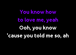 You know how
to love me, yeah

Ooh, you know
'cause you told me so, ah