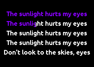 The sunlight hurts my eyes
The sunlight hurts my eyes
The sunlight hurts my eyes
The sunlight hurts my eyes
Don't look to the skies, eyes