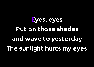Eyes, eyes
Put on those shades

and wave to yesterday
The sunlight hurts my eyes