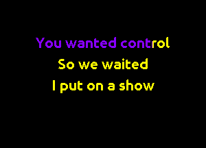 You wanted control
So we waited

I put on a show