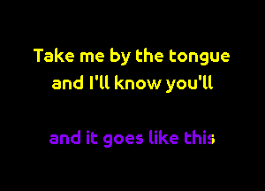 Take me by the tongue
and I'll know you'll

and it goes like this