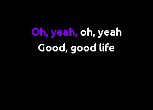 Oh, yeah, oh, yeah
Good, good life