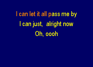 I can let it all pass me by

I can just, alright now
Oh, oooh