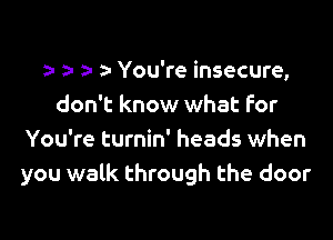 a- You're insecure,

don't know what for
You're turnin' heads when
you walk through the door