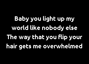 Baby you light up my
world like nobody else
The way that you flip your
hair gets me overwhelmed