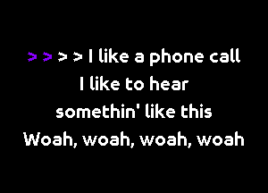 e y e e I like a phone call
I like to hear

somethin' like this
Woah, woah, woah, woah