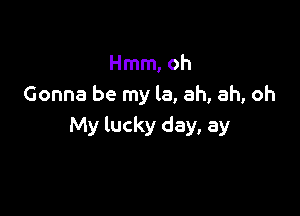 Hmm, oh
Gonna be my la, ah, ah, oh

My lucky day, ay