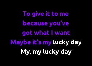 To give it to me
because you've

got what I want
Maybe it's my lucky day
My, my lucky day