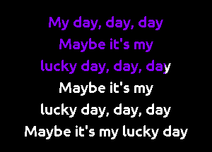 My day, day, day
Maybe it's my
lucky day, day, day

Maybe it's my
lucky day, day, day
Maybe it's my lucky day