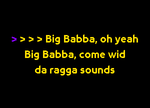 a- a- Big Babba, oh yeah

Big Babba, come wid
da ragga sounds