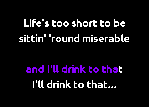 Life's too short to be
sittin' 'round miserable

and I'll drink to that
I'll drink to that...