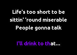 Life's too short to be
sittin' 'round miserable

People gonna talk

I'll drink to that...