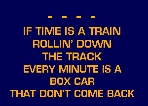 IF TIME IS A TRAIN
ROLLIN' DOWN

THE TRACK
EVERY MINUTE IS A
BOX CAR
THAT DON'T COME BACK