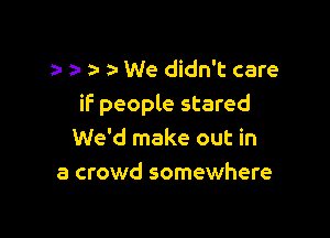 a- a- We didn't care

if people stared

We'd make out in
a crowd somewhere