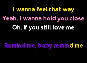 I wanna Feel that way
Yeah, I wanna hold you close
Oh, if you still love me

Remind me, baby remind me