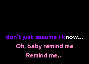 don't just assume I know...
Oh, baby remind me
Remind me...