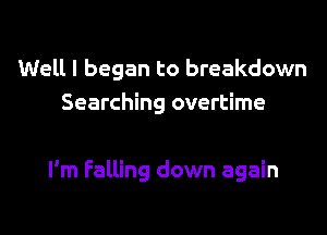 Well I began to breakdown
Searching overtime

I'm Falling down again