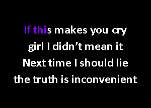 If this makes you cry

girl Ididn't mean it
Next time I should lie
the truth is inconvenient