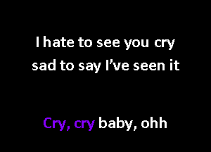 I hate to see you cry

sad to say I've seen it

Cry, cry baby, ohh