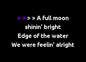 a- a- a- a- A full moon
shinin' bright

Edge oF the water
We were Feelin' alright