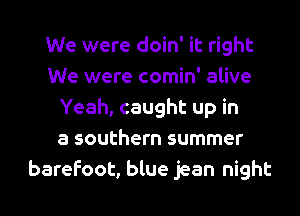 We were doin' it right
We were comin' alive
Yeah, caught up in
a southern summer
barefoot, blue jean night