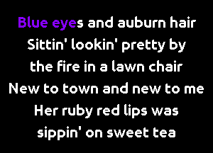 Blue eyes and auburn hair
Sittin' lookin' pretty by
the fire in a lawn chair

New to town and new to me
Her ruby red lips was
sippin' on sweet tea