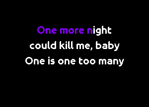 One more night
could kill me, baby

One is one too many