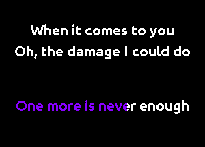 When it comes to you
Oh, the damage I could do

One more is never enough