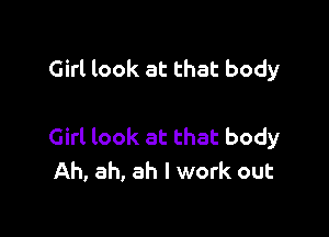 Girl look at that body

Girl look at that body
Ah, ah, ah I work out