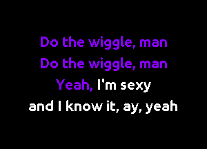 Do the wiggle, man
Do the wiggle, man

Yeah, I'm sexy
and I know it, ay, yeah