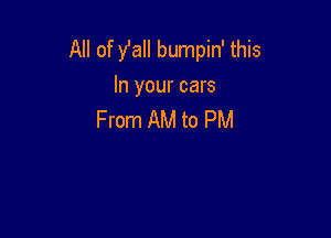 All of fall bumpin' this
In your cars

From AM to PM