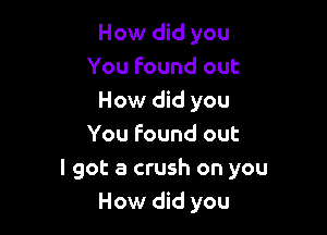 How did you
You Found out
How did you
You Found out

I got a crush on you
How did you