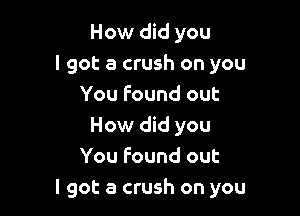 How did you
I got a crush on you
You found out

How did you
You found out
I got a crush on you