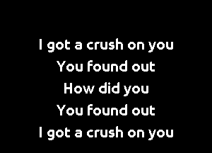 I got a crush on you
You found out

How did you
You found out
I got a crush on you