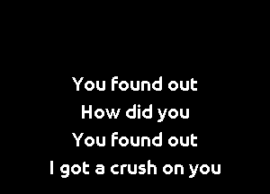 You found out

How did you
You found out
I got a crush on you