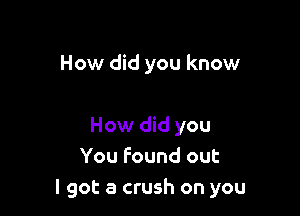 How did you know

How did you
You found out
I got a crush on you