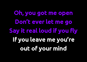 Oh, you got me open
Don't ever let me go
Say it real loud iF you fly
IF you leave me you're

out oF your mind I