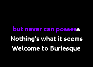 but never can possess
Nothing's what it seems
Welcome to Burlesque