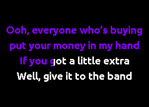 Ooh, everyone who's buying
put your money in my hand
IF you got a little extra
Well, give it to the band