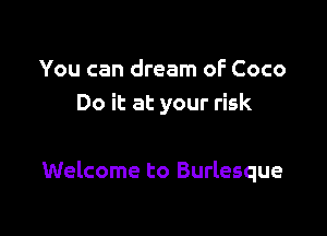 You can dream oF Coco
Do it at your risk

Welcome to Burlesque