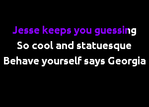 Jesse keeps you guessing
So cool and statuesque
Behave yourself says Georgia