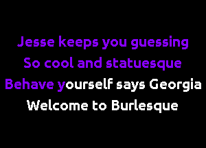 Jesse keeps you guessing
So cool and statuesque
Behave yourself says Georgia
Welcome to Burlesque