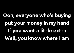 Ooh, everyone who's buying
put your money in my hand
IF you want a little extra
Well, you know where I am