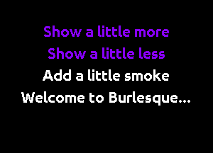 Show a little more
Show a little less
Add a little smoke

Welcome to Burlesque...