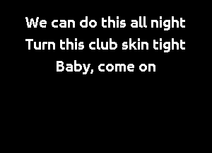 We can do this all night
Turn this club skin tight
Baby, come on