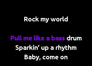 Rock my world

Pull me like a bass drum
Sparkin' up a rhythm
Baby, come on