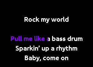 Rock my world

Pull me like a bass drum
Sparkin' up a rhythm
Baby, come on