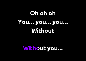 Ohohoh

You .you .you.
VWthout

Uthoutyou.