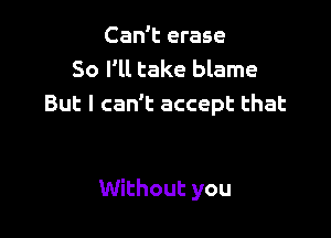 Can't erase
So I'll take blame
But I can't accept that

Without you