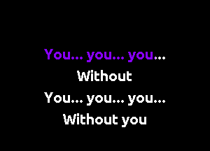 You... you... you...
Without

You... you... you...
Without you